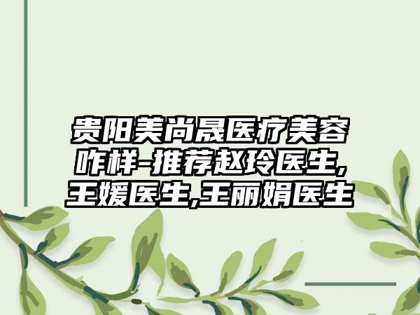 贵阳美尚晟医疗美容咋样-推荐赵玲医生,王媛医生,王丽娟医生