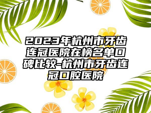 2023年杭州市牙齿连冠医院在榜名单口碑比较-杭州市牙齿连冠口腔医院