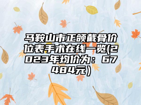 马鞍山市正颌截骨价位表手术在线一览(2023年均价为：67484元）