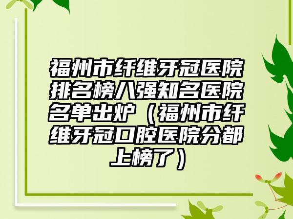 福州市纤维牙冠医院排名榜八强知名医院名单出炉（福州市纤维牙冠口腔医院分都上榜了）