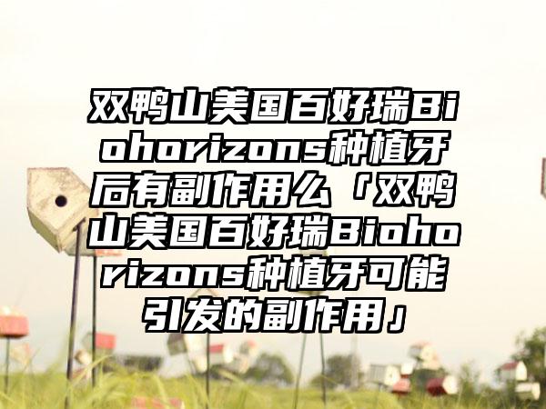 双鸭山美国百好瑞Biohorizons种植牙后有副作用么「双鸭山美国百好瑞Biohorizons种植牙可能引发的副作用」