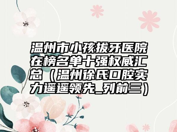 温州市小孩拔牙医院在榜名单十强权威汇总（温州徐氏口腔实力遥遥领先_列前三）