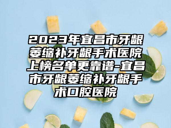 2023年宜昌市牙龈萎缩补牙龈手术医院上榜名单更靠谱-宜昌市牙龈萎缩补牙龈手术口腔医院