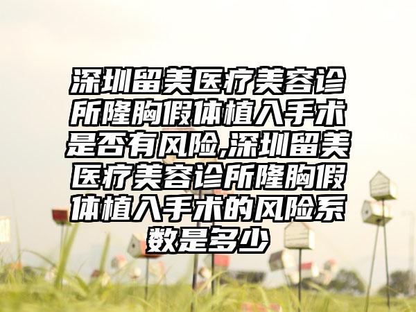 深圳留美医疗美容诊所隆胸假体植入手术是否有风险,深圳留美医疗美容诊所隆胸假体植入手术的风险系数是多少