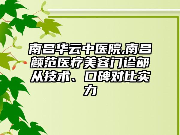 南昌华云中医院,南昌颜范医疗美容门诊部从技术、口碑对比实力