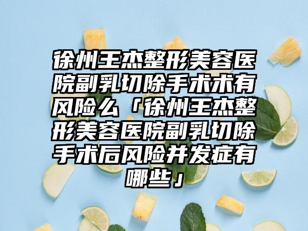 徐州王杰整形美容医院副乳切除手术术有风险么「徐州王杰整形美容医院副乳切除手术后风险并发症有哪些」