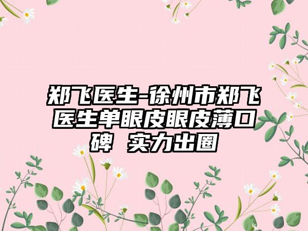 郑飞医生-徐州市郑飞医生单眼皮眼皮薄口碑 实力出圈