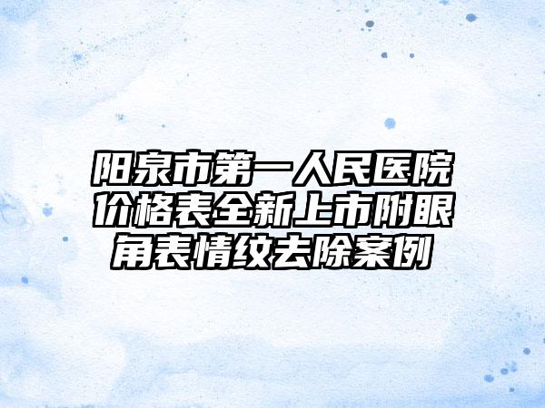 阳泉市第一人民医院价格表全新上市附眼角表情纹去除案例