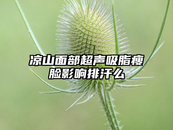 凉山面部超声吸脂瘦脸影响排汗么