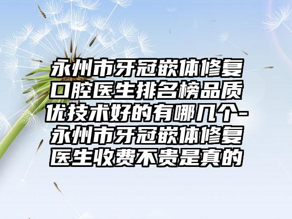 永州市牙冠嵌体修复口腔医生排名榜品质优技术好的有哪几个-永州市牙冠嵌体修复医生收费不贵是真的