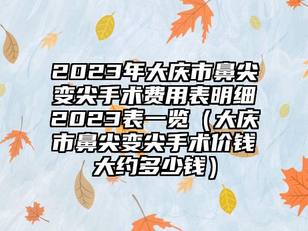 2023年大庆市鼻尖变尖手术费用表明细2023表一览（大庆市鼻尖变尖手术价钱大约多少钱）