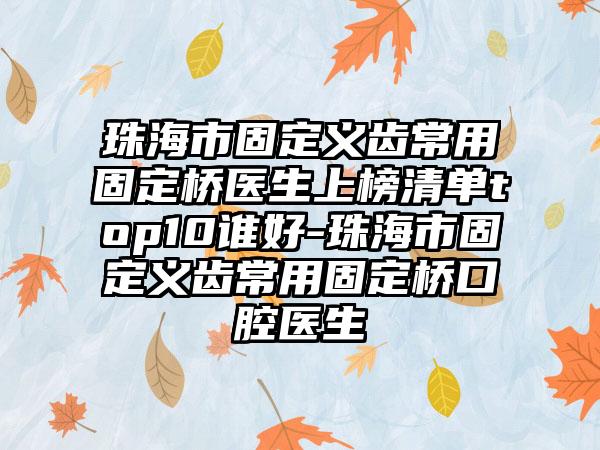 珠海市固定义齿常用固定桥医生上榜清单top10谁好-珠海市固定义齿常用固定桥口腔医生