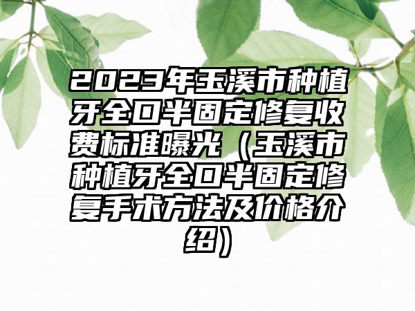 2023年玉溪市种植牙全口半固定修复收费标准曝光（玉溪市种植牙全口半固定修复手术方法及价格介绍）