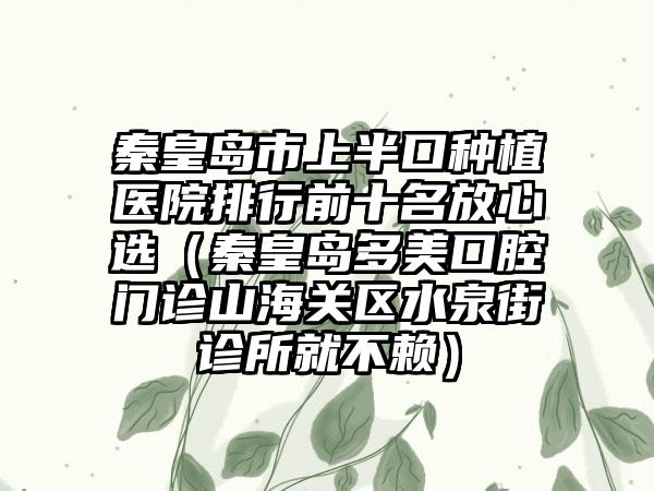 秦皇岛市上半口种植医院排行前十名放心选（秦皇岛多美口腔门诊山海关区水泉街诊所就不赖）