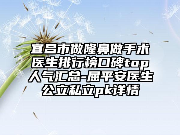 宜昌市做隆鼻做手术医生排行榜口碑top人气汇总-屈平安医生公立私立pk详情