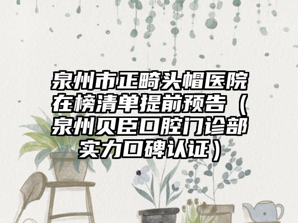 泉州市正畸头帽医院在榜清单提前预告（泉州贝臣口腔门诊部实力口碑认证）