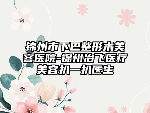 锦州市下巴整形术美容医院-锦州冶飞医疗美容扒一扒医生