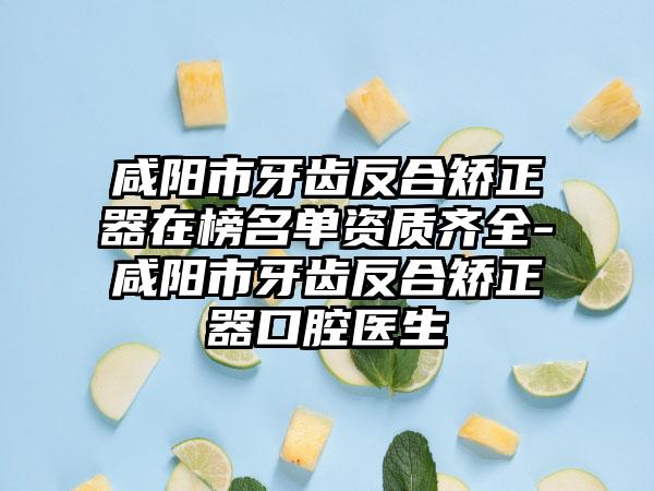 咸阳市牙齿反合矫正器在榜名单资质齐全-咸阳市牙齿反合矫正器口腔医生