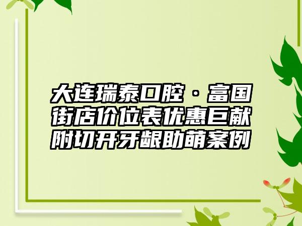 大连瑞泰口腔·富国街店价位表优惠巨献附切开牙龈助萌案例