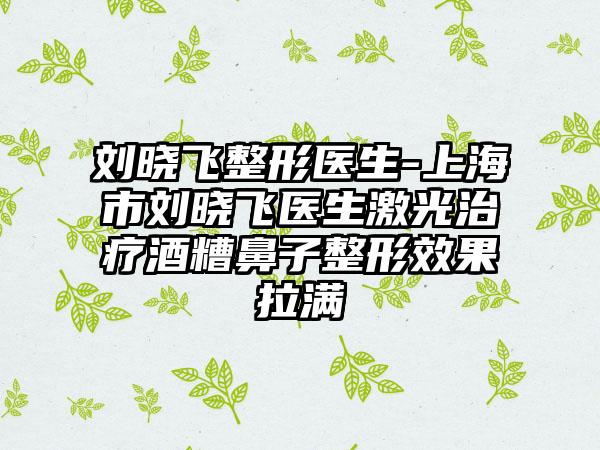 刘晓飞整形医生-上海市刘晓飞医生激光治疗酒糟鼻子整形效果拉满