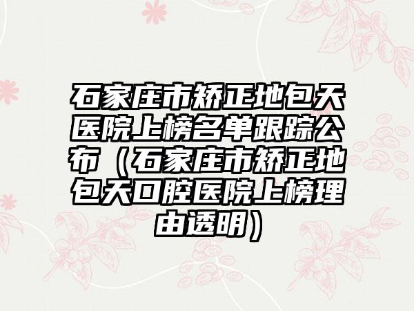 石家庄市矫正地包天医院上榜名单跟踪公布（石家庄市矫正地包天口腔医院上榜理由透明）