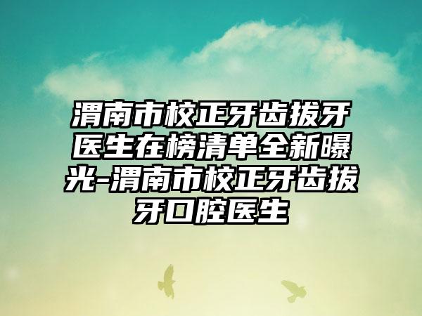 渭南市校正牙齿拔牙医生在榜清单全新曝光-渭南市校正牙齿拔牙口腔医生