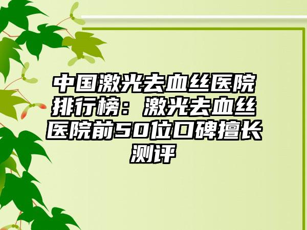 中国激光去血丝医院排行榜：激光去血丝医院前50位口碑擅长测评