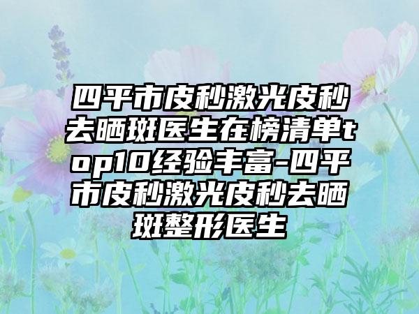 四平市皮秒激光皮秒去晒斑医生在榜清单top10经验丰富-四平市皮秒激光皮秒去晒斑整形医生