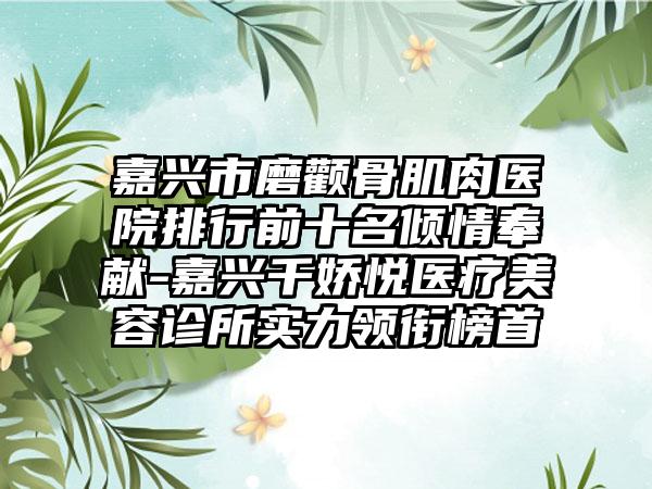 嘉兴市磨颧骨肌肉医院排行前十名倾情奉献-嘉兴千娇悦医疗美容诊所实力领衔榜首