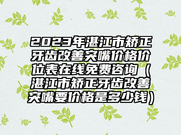 2023年湛江市矫正牙齿改善突嘴价格价位表在线免费咨询（湛江市矫正牙齿改善突嘴要价格是多少钱）