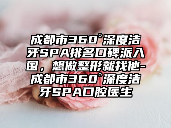 成都市360°深度洁牙SPA排名口碑派入围，想做整形就找他-成都市360°深度洁牙SPA口腔医生