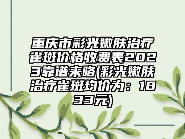 重庆市彩光嫩肤治疗雀斑价格收费表2023靠谱来咯(彩光嫩肤治疗雀斑均价为：1833元)