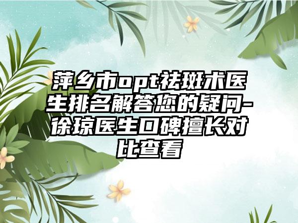 萍乡市opt祛斑术医生排名解答您的疑问-徐琼医生口碑擅长对比查看