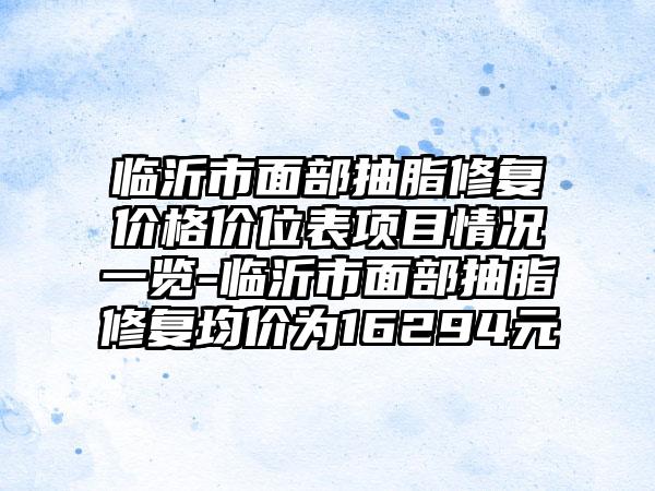 临沂市面部抽脂修复价格价位表项目情况一览-临沂市面部抽脂修复均价为16294元