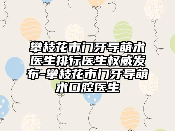 攀枝花市门牙导萌术医生排行医生权威发布-攀枝花市门牙导萌术口腔医生