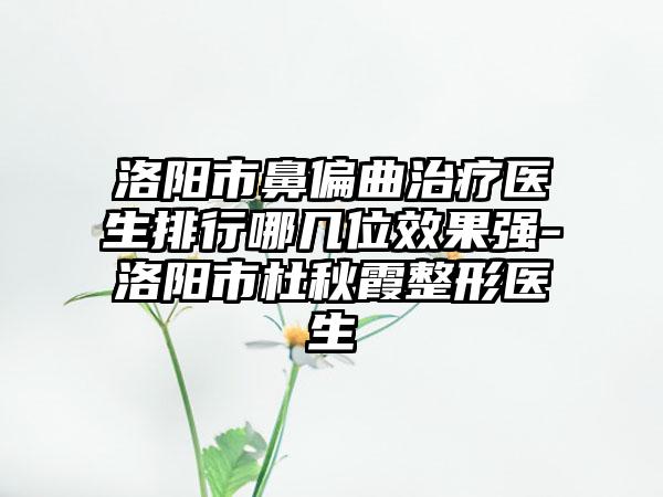 洛阳市鼻偏曲治疗医生排行哪几位效果强-洛阳市杜秋霞整形医生