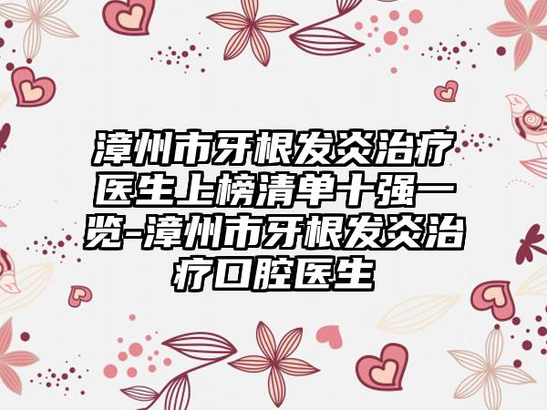 漳州市牙根发炎治疗医生上榜清单十强一览-漳州市牙根发炎治疗口腔医生