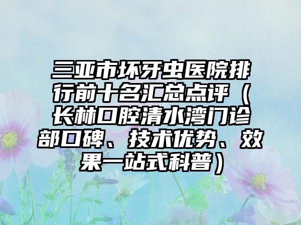 三亚市坏牙虫医院排行前十名汇总点评（长林口腔清水湾门诊部口碑、技术优势、效果一站式科普）