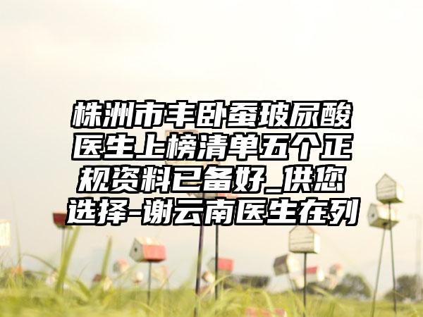 株洲市丰卧蚕玻尿酸医生上榜清单五个正规资料已备好_供您选择-谢云南医生在列