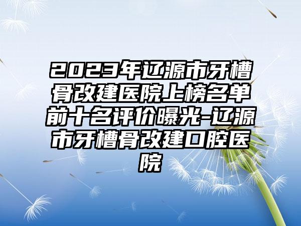 2023年辽源市牙槽骨改建医院上榜名单前十名评价曝光-辽源市牙槽骨改建口腔医院