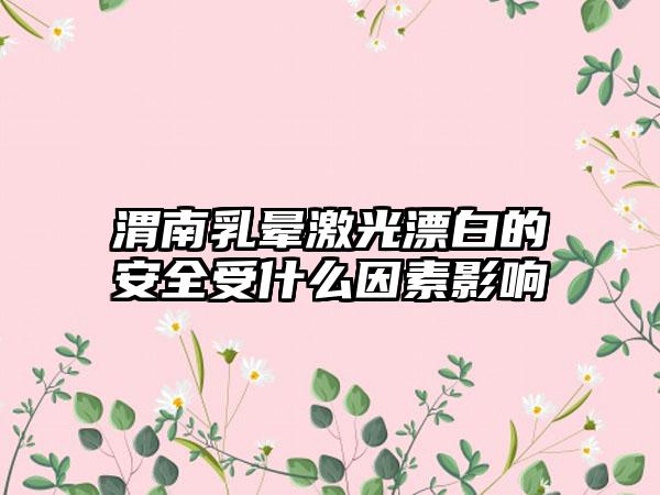 渭南乳晕激光漂白的安全受什么因素影响