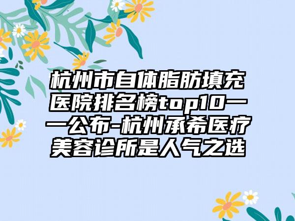 杭州市自体脂肪填充医院排名榜top10一一公布-杭州承希医疗美容诊所是人气之选