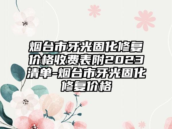 烟台市牙光固化修复价格收费表附2023清单-烟台市牙光固化修复价格