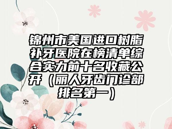 锦州市美国进口树脂补牙医院在榜清单综合实力前十名收藏公开（丽人牙齿门诊部排名第一）