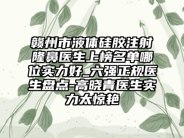 赣州市液体硅胶注射隆鼻医生上榜名单哪位实力好_六强正规医生盘点-高晓青医生实力太惊艳