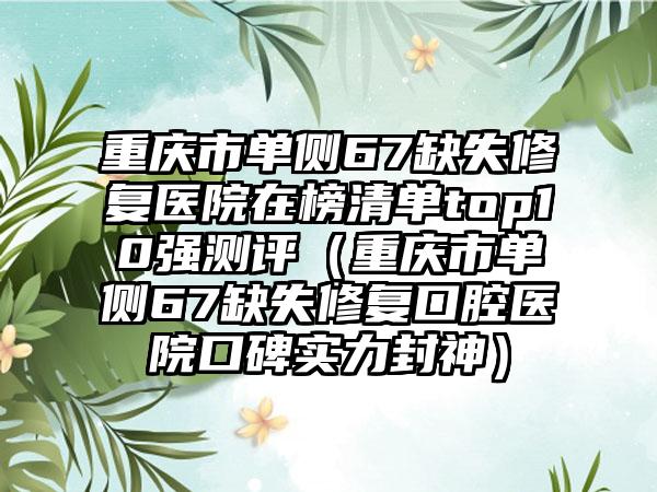 重庆市单侧67缺失修复医院在榜清单top10强测评（重庆市单侧67缺失修复口腔医院口碑实力封神）