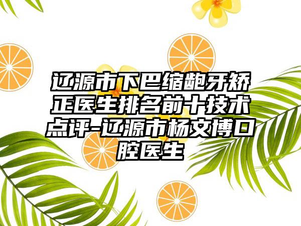 辽源市下巴缩龅牙矫正医生排名前十技术点评-辽源市杨文博口腔医生