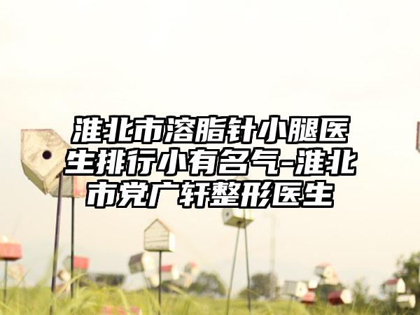 淮北市溶脂针小腿医生排行小有名气-淮北市党广轩整形医生