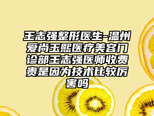 王志强整形医生-温州爱尚玉熙医疗美容门诊部王志强医师收费贵是因为技术比较厉害吗