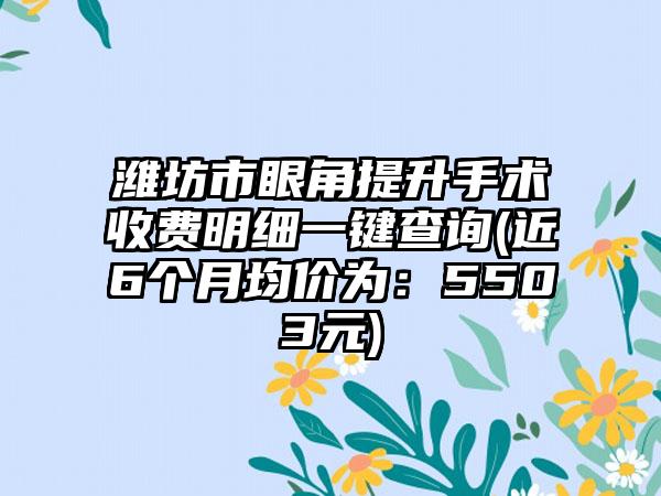 潍坊市眼角提升手术收费明细一键查询(近6个月均价为：5503元)